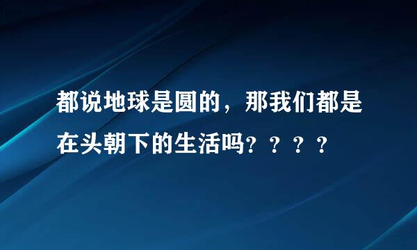 都说地球是圆的，那我们都是在头朝下的生活吗？？？？