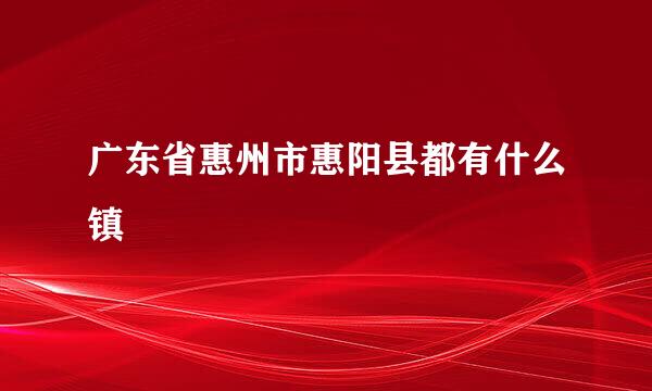 广东省惠州市惠阳县都有什么镇