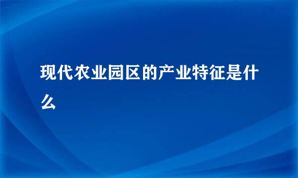 现代农业园区的产业特征是什么