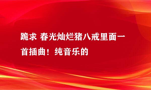 跪求 春光灿烂猪八戒里面一首插曲！纯音乐的