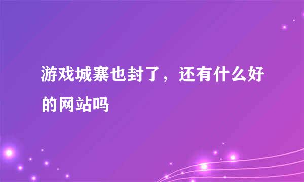 游戏城寨也封了，还有什么好的网站吗