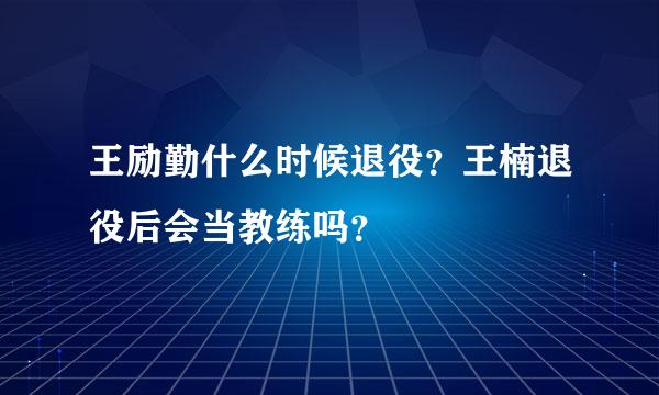 王励勤什么时候退役？王楠退役后会当教练吗？