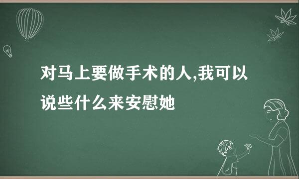 对马上要做手术的人,我可以说些什么来安慰她