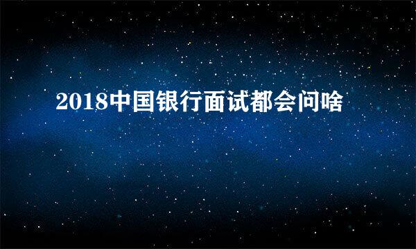 2018中国银行面试都会问啥