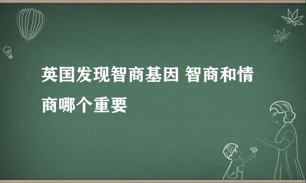 英国发现智商基因 智商和情商哪个重要