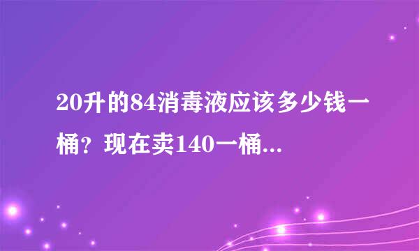 20升的84消毒液应该多少钱一桶？现在卖140一桶正常吗？