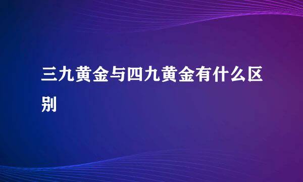 三九黄金与四九黄金有什么区别