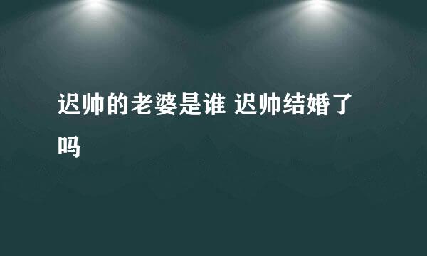 迟帅的老婆是谁 迟帅结婚了吗