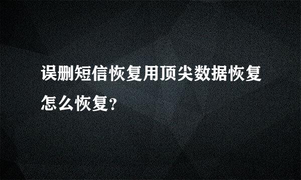 误删短信恢复用顶尖数据恢复怎么恢复？