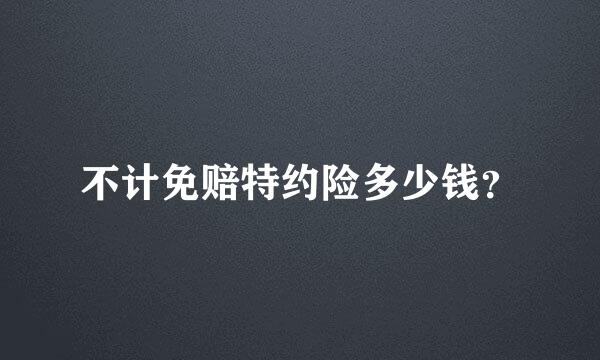 不计免赔特约险多少钱？