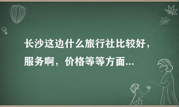 长沙这边什么旅行社比较好，服务啊，价格等等方面...