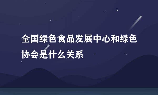 全国绿色食品发展中心和绿色协会是什么关系