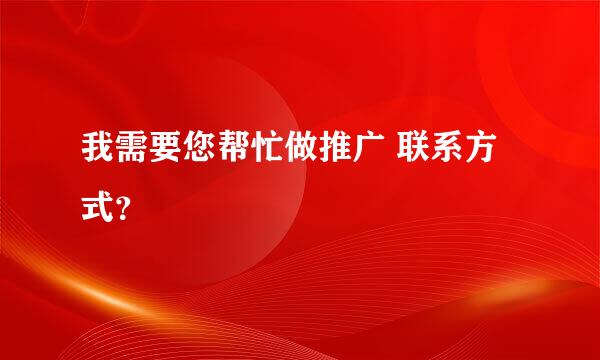 我需要您帮忙做推广 联系方式？