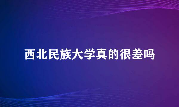 西北民族大学真的很差吗