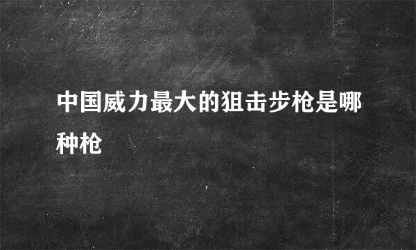 中国威力最大的狙击步枪是哪种枪