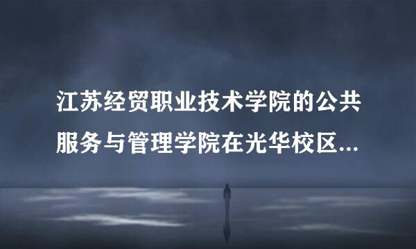 江苏经贸职业技术学院的公共服务与管理学院在光华校区还是在江宁校区？？