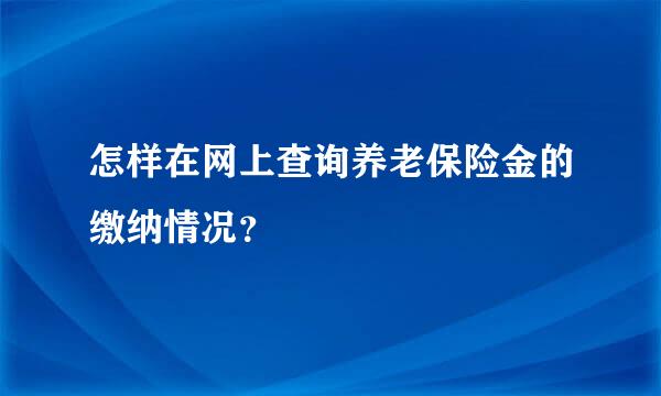 怎样在网上查询养老保险金的缴纳情况？