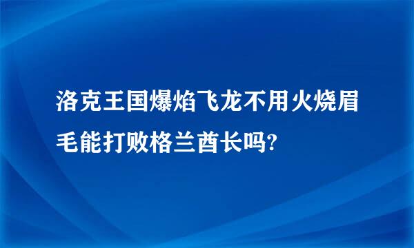 洛克王国爆焰飞龙不用火烧眉毛能打败格兰酋长吗?