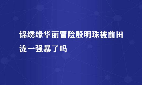 锦绣缘华丽冒险殷明珠被前田泷一强暴了吗