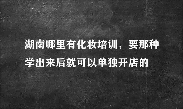 湖南哪里有化妆培训，要那种学出来后就可以单独开店的