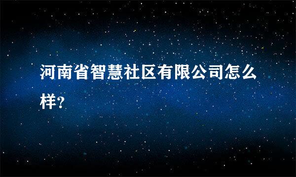 河南省智慧社区有限公司怎么样？