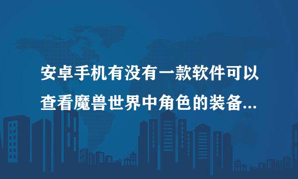 安卓手机有没有一款软件可以查看魔兽世界中角色的装备和其他信息？就像魔兽官网的那个一样？