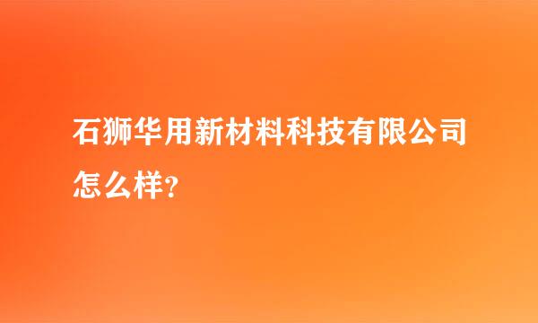 石狮华用新材料科技有限公司怎么样？