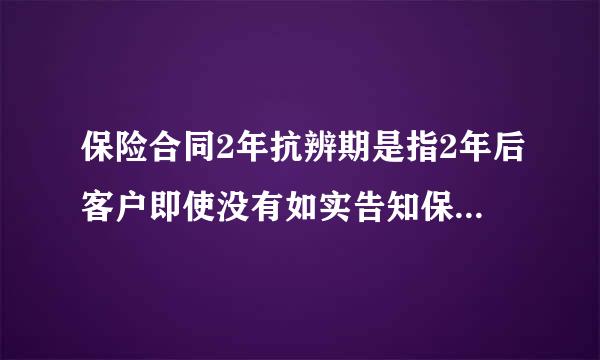 保险合同2年抗辨期是指2年后客户即使没有如实告知保险公司也是必须赔付吗？