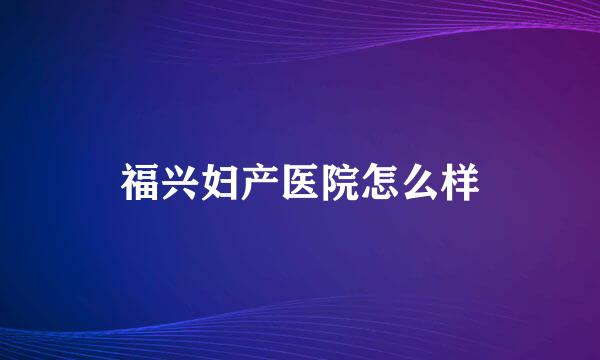 福兴妇产医院怎么样