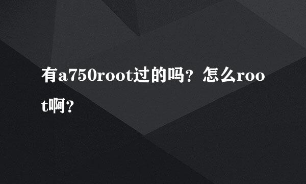 有a750root过的吗？怎么root啊？