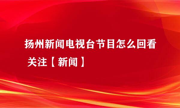 扬州新闻电视台节目怎么回看 关注【新闻】