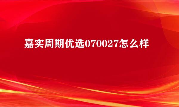 嘉实周期优选070027怎么样