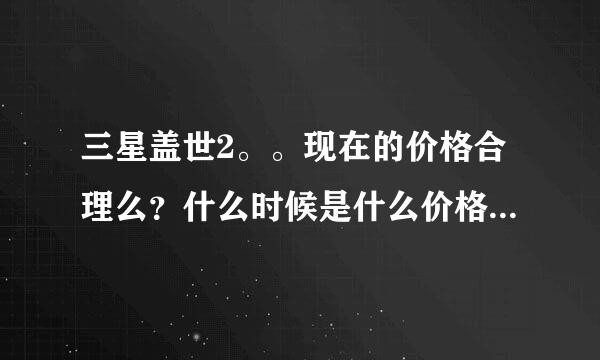 三星盖世2。。现在的价格合理么？什么时候是什么价格才能入手？