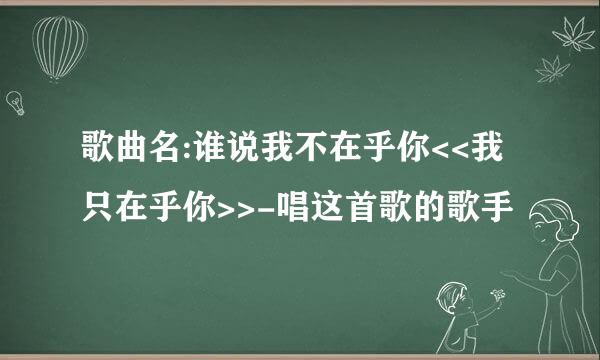 歌曲名:谁说我不在乎你<<我只在乎你>>-唱这首歌的歌手