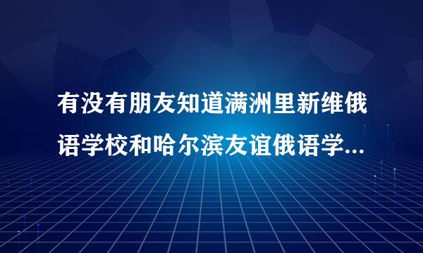 有没有朋友知道满洲里新维俄语学校和哈尔滨友谊俄语学校哪个好 不要网上抄的知道实情的朋友来拿分