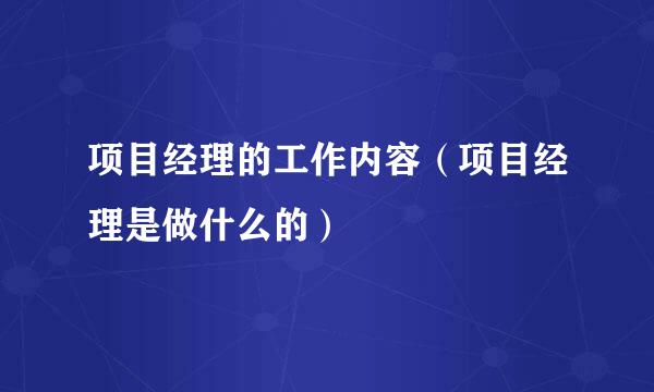 项目经理的工作内容（项目经理是做什么的）