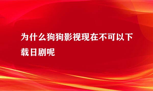 为什么狗狗影视现在不可以下载日剧呢