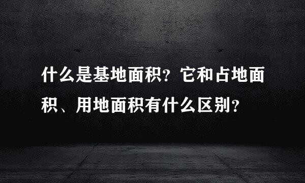 什么是基地面积？它和占地面积、用地面积有什么区别？