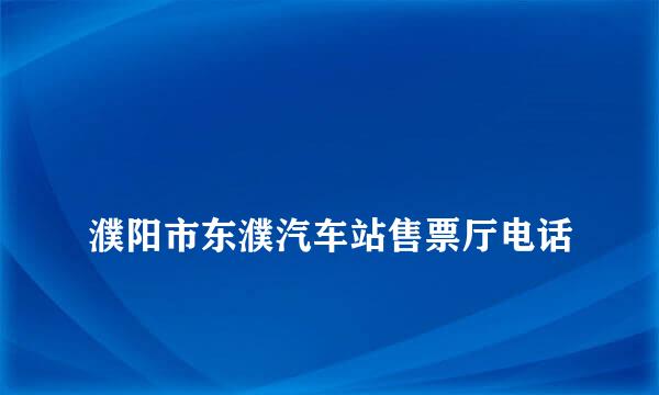 
濮阳市东濮汽车站售票厅电话
