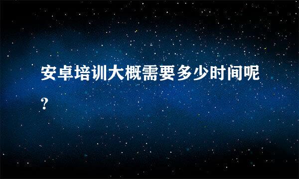 安卓培训大概需要多少时间呢？