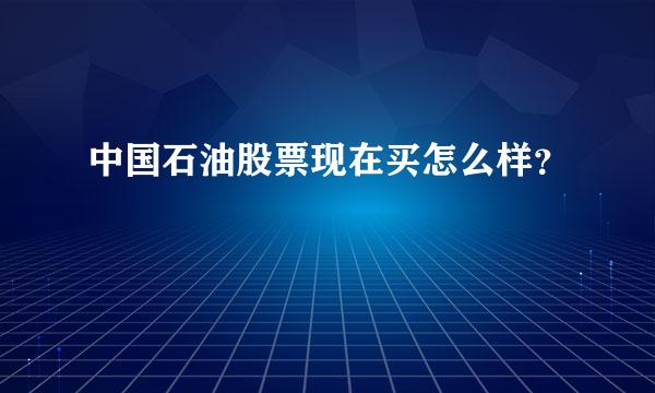 中国石油股票现在买怎么样？