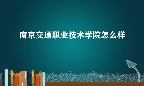 南京交通职业技术学院怎么样