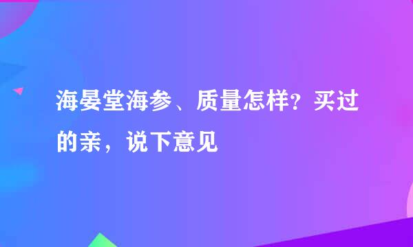 海晏堂海参、质量怎样？买过的亲，说下意见