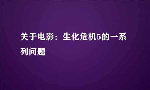 关于电影：生化危机5的一系列问题