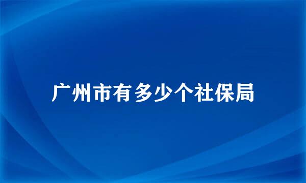 广州市有多少个社保局