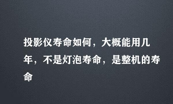 投影仪寿命如何，大概能用几年，不是灯泡寿命，是整机的寿命