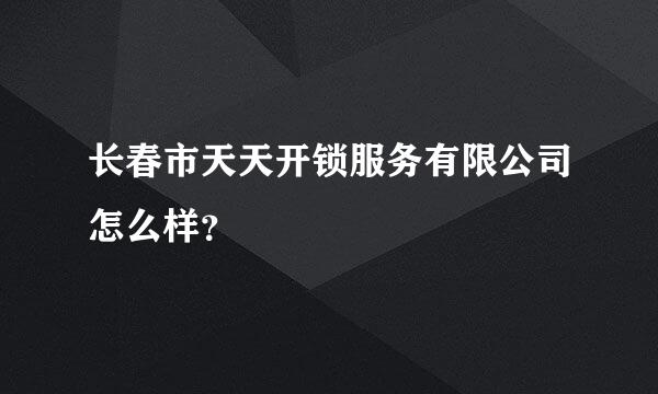 长春市天天开锁服务有限公司怎么样？