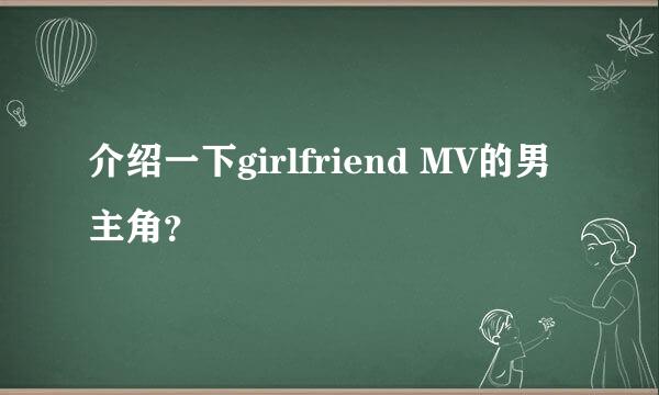 介绍一下girlfriend MV的男主角？