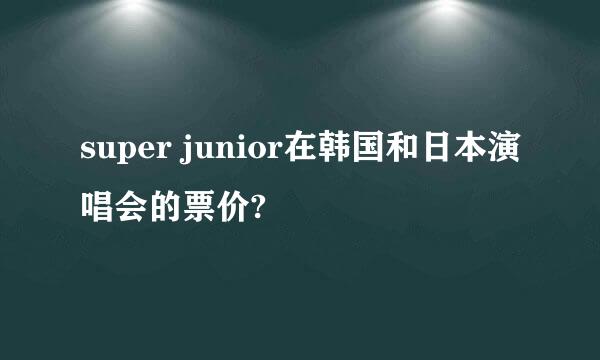 super junior在韩国和日本演唱会的票价?