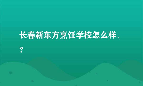 长春新东方烹饪学校怎么样、？